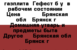 газплита “Гефест“б.у. в рабочем состоянии › Цена ­ 2 000 - Брянская обл., Брянск г. Домашняя утварь и предметы быта » Другое   . Брянская обл.,Брянск г.